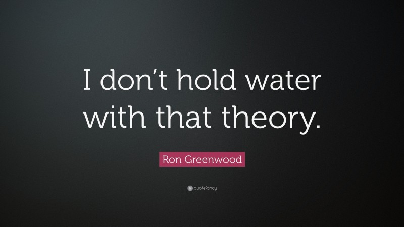 Ron Greenwood Quote: “I don’t hold water with that theory.”