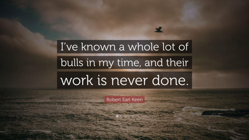 Robert Earl Keen Quote: “I’ve known a whole lot of bulls in my time, and their work is never done.”