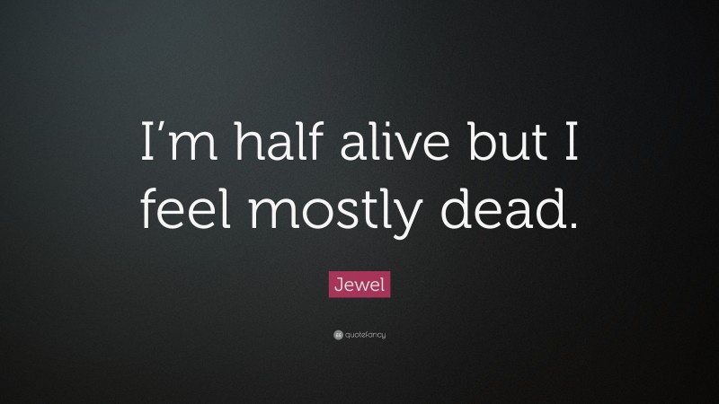Jewel Quote: “I’m half alive but I feel mostly dead.”