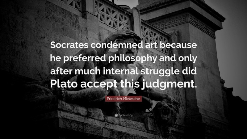 Friedrich Nietzsche Quote: “Socrates condemned art because he preferred philosophy and only after much internal struggle did Plato accept this judgment.”