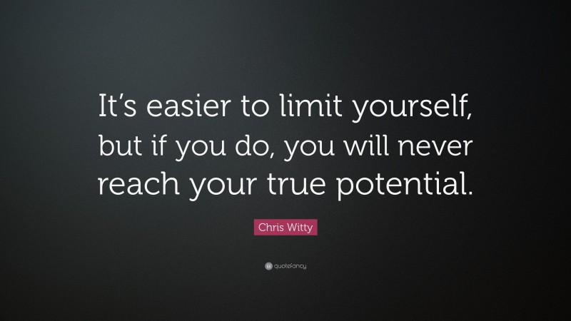 Chris Witty Quote: “It’s easier to limit yourself, but if you do, you will never reach your true potential.”