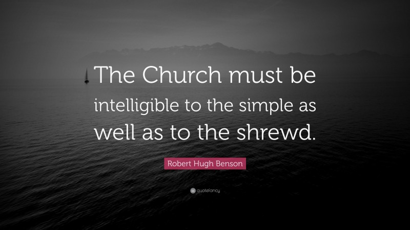 Robert Hugh Benson Quote: “The Church must be intelligible to the simple as well as to the shrewd.”