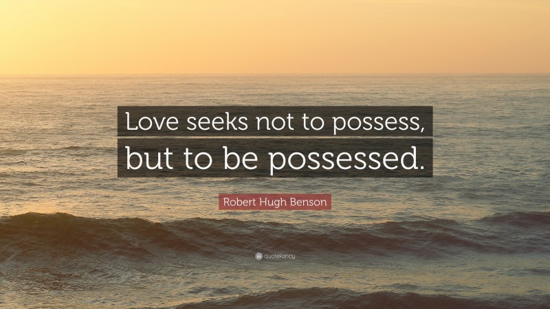 Robert Hugh Benson Quote: “Love seeks not to possess, but to be possessed.”