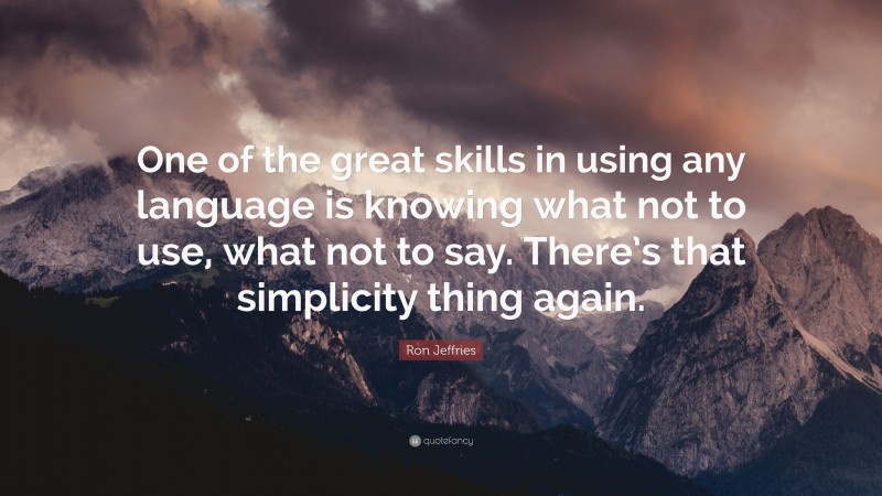 Ron Jeffries Quote: “One of the great skills in using any language is knowing what not to use, what not to say. There’s that simplicity thing again.”