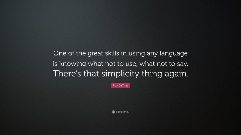 Ron Jeffries Quote: “One of the great skills in using any language is knowing what not to use, what not to say. There’s that simplicity thing again.”