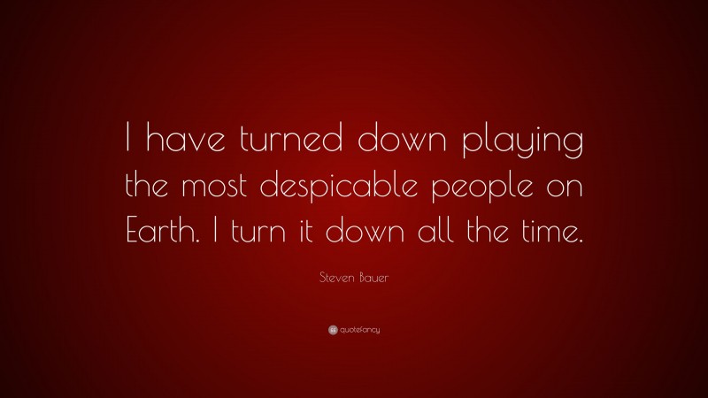 Steven Bauer Quote: “I have turned down playing the most despicable people on Earth. I turn it down all the time.”