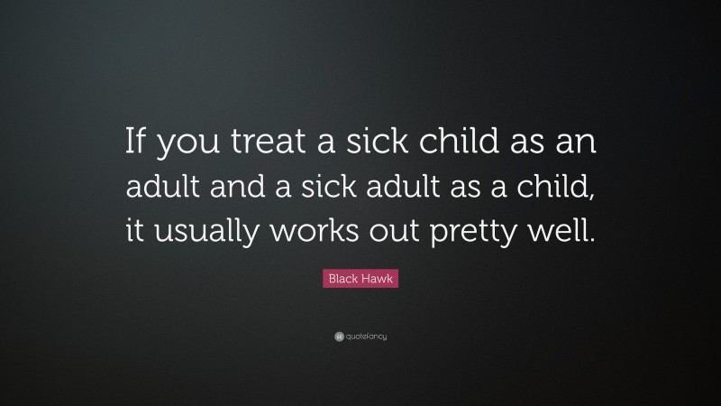 Black Hawk Quote: “If you treat a sick child as an adult and a sick adult as a child, it usually works out pretty well.”