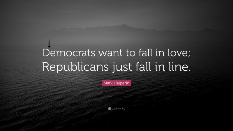 Mark Halperin Quote: “Democrats want to fall in love; Republicans just fall in line.”