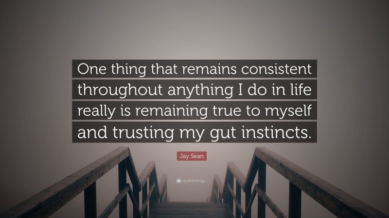 Jay Sean Quote: “One thing that remains consistent throughout anything I do in life really is remaining true to myself and trusting my gut instincts.”