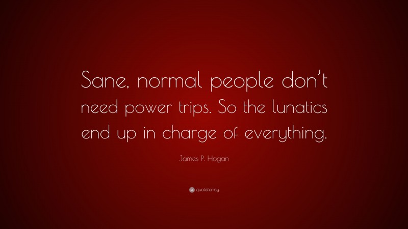 James P. Hogan Quote: “Sane, normal people don’t need power trips. So the lunatics end up in charge of everything.”