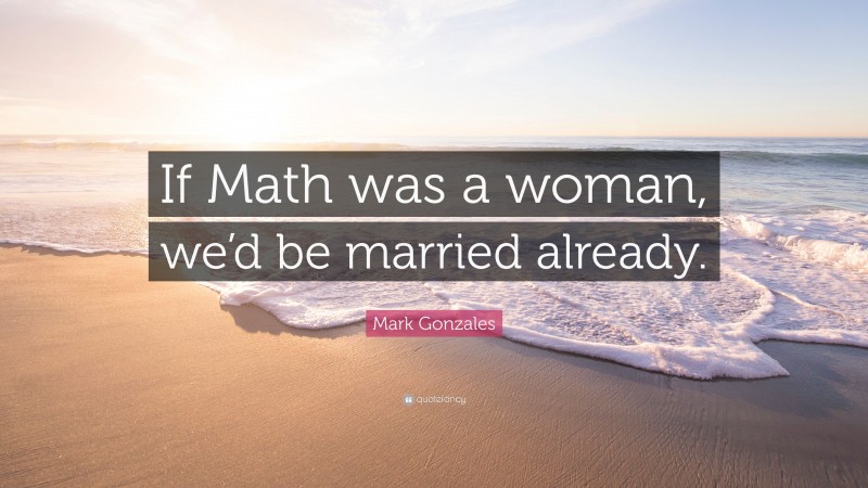 Mark Gonzales Quote: “If Math was a woman, we’d be married already.”