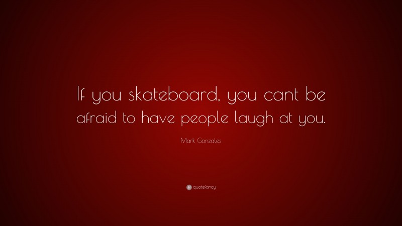 Mark Gonzales Quote: “If you skateboard, you cant be afraid to have people laugh at you.”