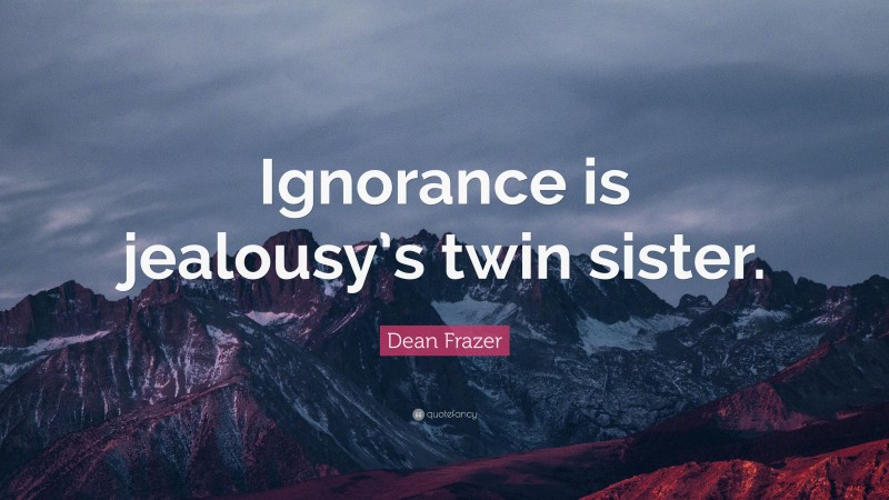 Dean Frazer Quote: “Ignorance is jealousy’s twin sister.”