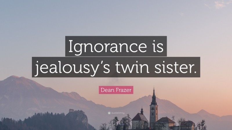 Dean Frazer Quote: “Ignorance is jealousy’s twin sister.”