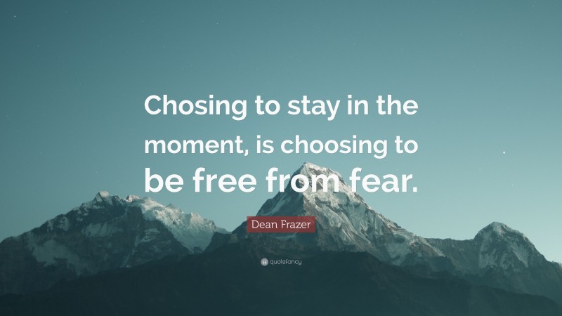 Dean Frazer Quote: “Chosing to stay in the moment, is choosing to be free from fear.”