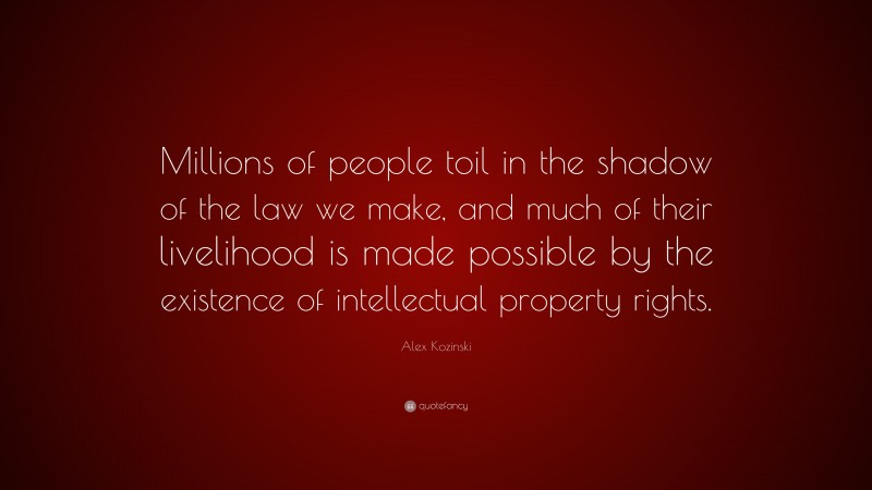 Alex Kozinski Quote: “Millions of people toil in the shadow of the law we make, and much of their livelihood is made possible by the existence of intellectual property rights.”