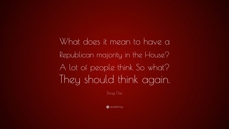 Doug Ose Quote: “What does it mean to have a Republican majority in the House? A lot of people think So what? They should think again.”