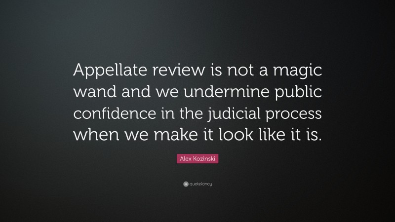 Alex Kozinski Quote: “Appellate review is not a magic wand and we undermine public confidence in the judicial process when we make it look like it is.”