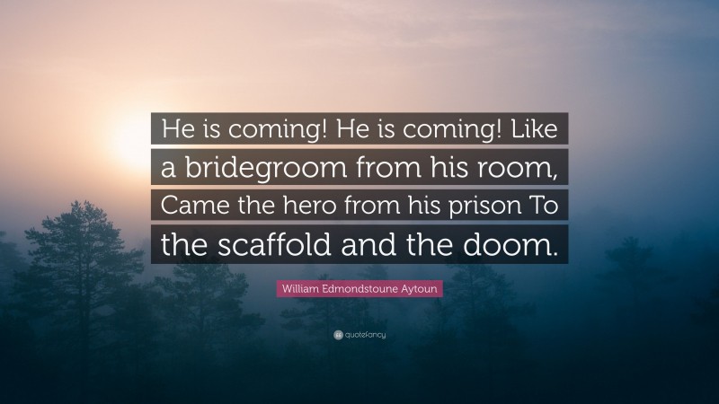 William Edmondstoune Aytoun Quote: “He is coming! He is coming! Like a bridegroom from his room, Came the hero from his prison To the scaffold and the doom.”