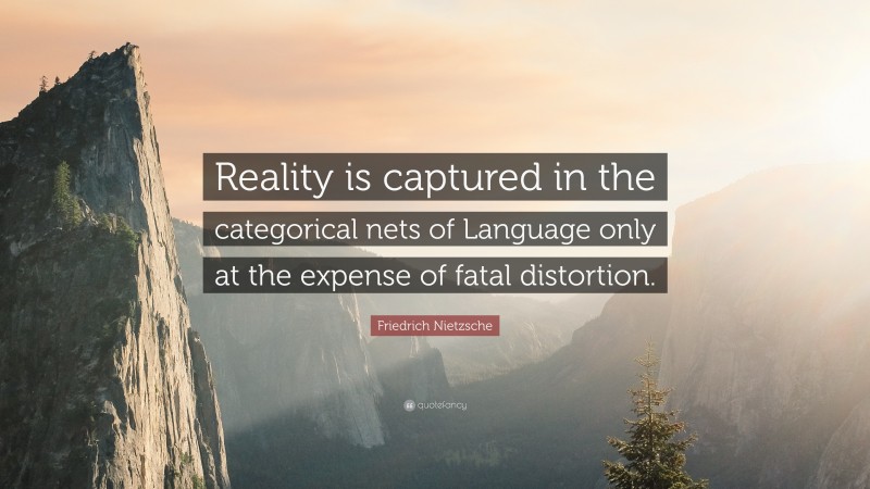 Friedrich Nietzsche Quote: “Reality is captured in the categorical nets of Language only at the expense of fatal distortion.”