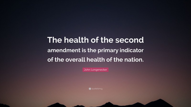 John Longenecker Quote: “The health of the second amendment is the primary indicator of the overall health of the nation.”