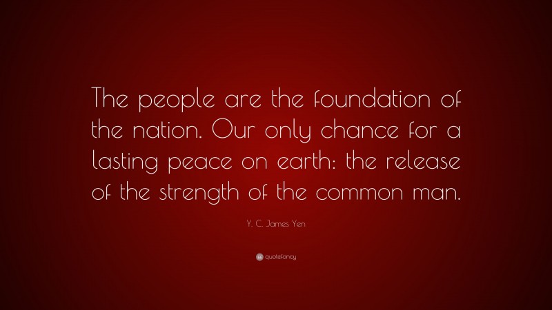 Y. C. James Yen Quote: “The people are the foundation of the nation. Our only chance for a lasting peace on earth: the release of the strength of the common man.”