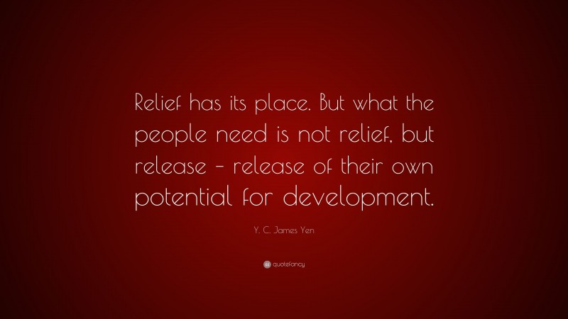 Y. C. James Yen Quote: “Relief has its place. But what the people need is not relief, but release – release of their own potential for development.”