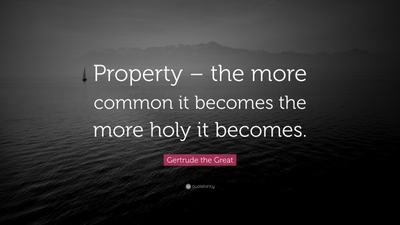 Gertrude the Great Quote: “Property – the more common it becomes the more holy it becomes.”