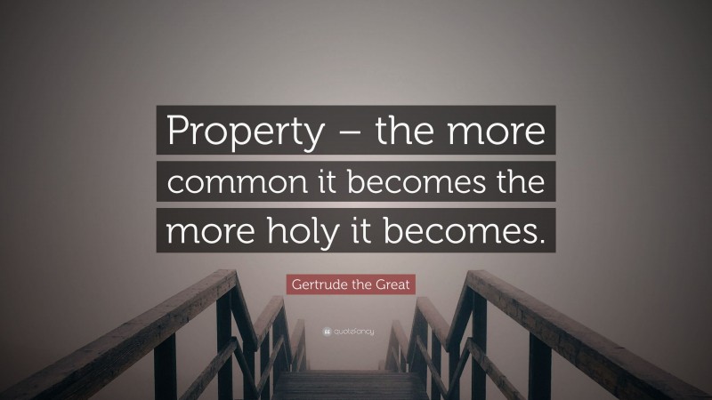 Gertrude the Great Quote: “Property – the more common it becomes the more holy it becomes.”