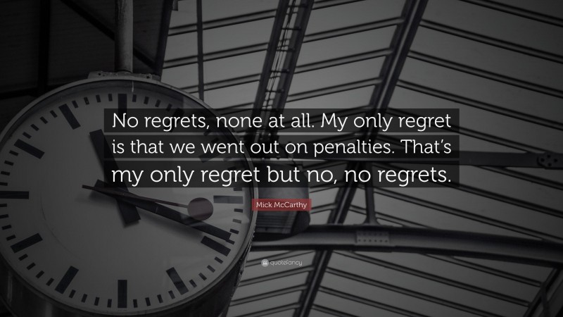 Mick McCarthy Quote: “No regrets, none at all. My only regret is that we went out on penalties. That’s my only regret but no, no regrets.”