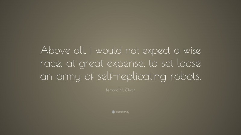 Bernard M. Oliver Quote: “Above all, I would not expect a wise race, at great expense, to set loose an army of self-replicating robots.”