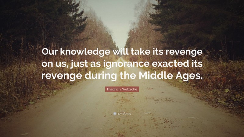 Friedrich Nietzsche Quote: “Our knowledge will take its revenge on us, just as ignorance exacted its revenge during the Middle Ages.”