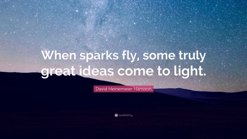 David Heinemeier Hansson Quote: “When sparks fly, some truly great ideas come to light.”