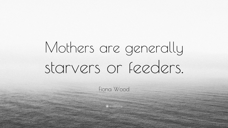 Fiona Wood Quote: “Mothers are generally starvers or feeders.”