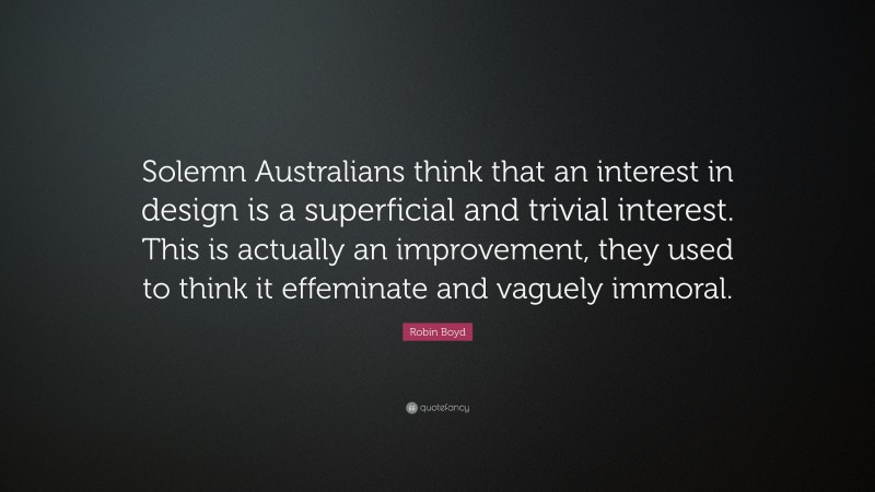 Robin Boyd Quote: “Solemn Australians think that an interest in design is a superficial and trivial interest. This is actually an improvement, they used to think it effeminate and vaguely immoral.”