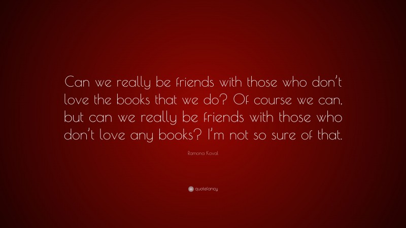 Ramona Koval Quote: “Can we really be friends with those who don’t love the books that we do? Of course we can, but can we really be friends with those who don’t love any books? I’m not so sure of that.”