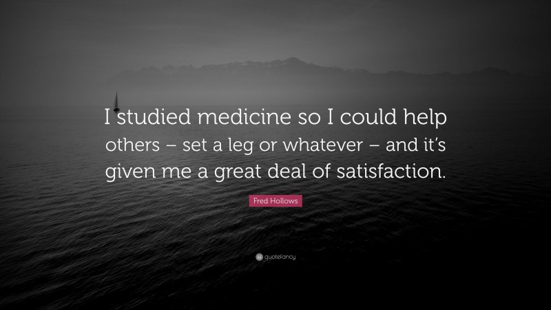 Fred Hollows Quote: “I studied medicine so I could help others – set a leg or whatever – and it’s given me a great deal of satisfaction.”