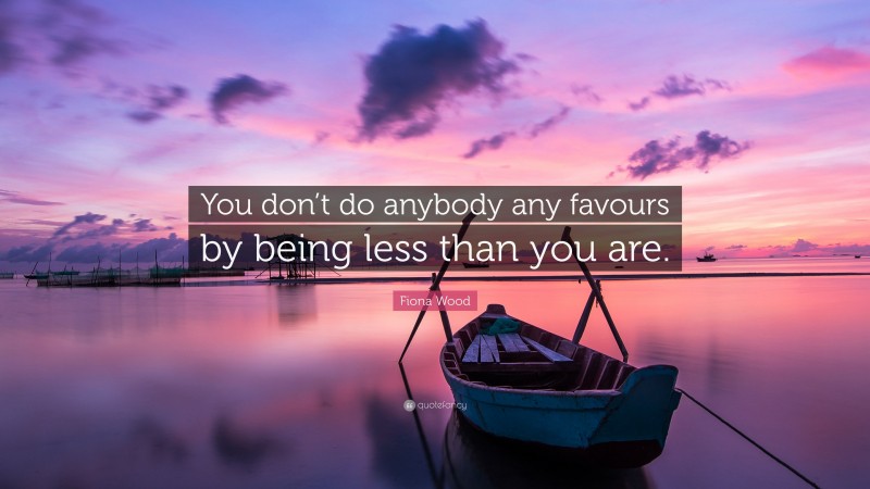 Fiona Wood Quote: “You don’t do anybody any favours by being less than you are.”