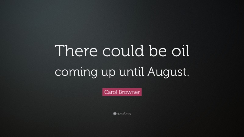 Carol Browner Quote: “There could be oil coming up until August.”