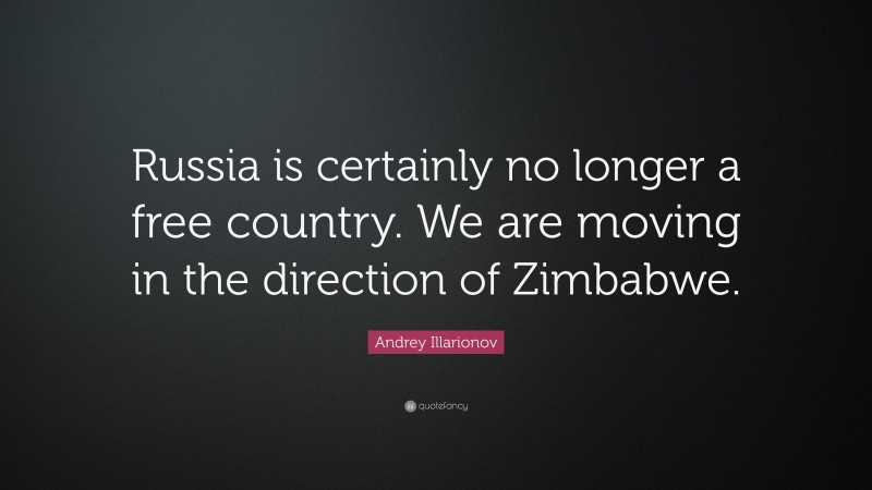 Andrey Illarionov Quote: “Russia is certainly no longer a free country. We are moving in the direction of Zimbabwe.”