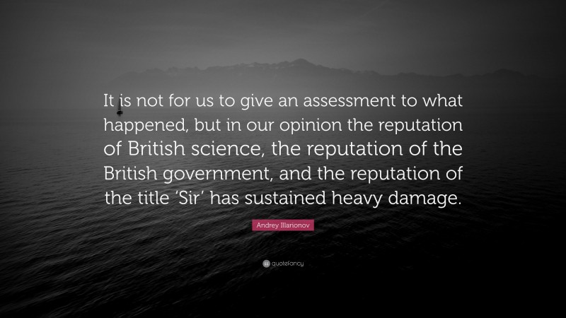 Andrey Illarionov Quote: “It is not for us to give an assessment to what happened, but in our opinion the reputation of British science, the reputation of the British government, and the reputation of the title ‘Sir’ has sustained heavy damage.”