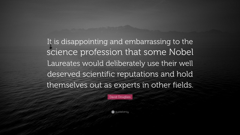 David Douglass Quote: “It is disappointing and embarrassing to the science profession that some Nobel Laureates would deliberately use their well deserved scientific reputations and hold themselves out as experts in other fields.”