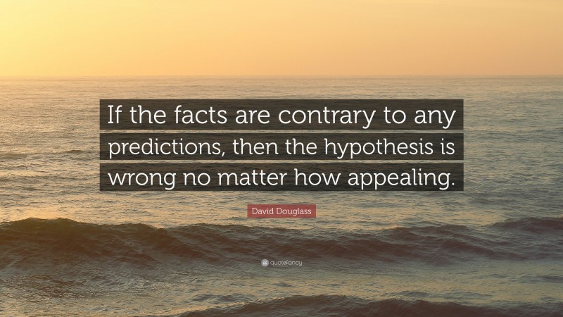 David Douglass Quote: “If the facts are contrary to any predictions, then the hypothesis is wrong no matter how appealing.”