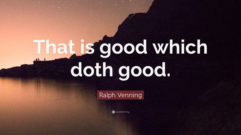 Ralph Venning Quote: “That is good which doth good.”