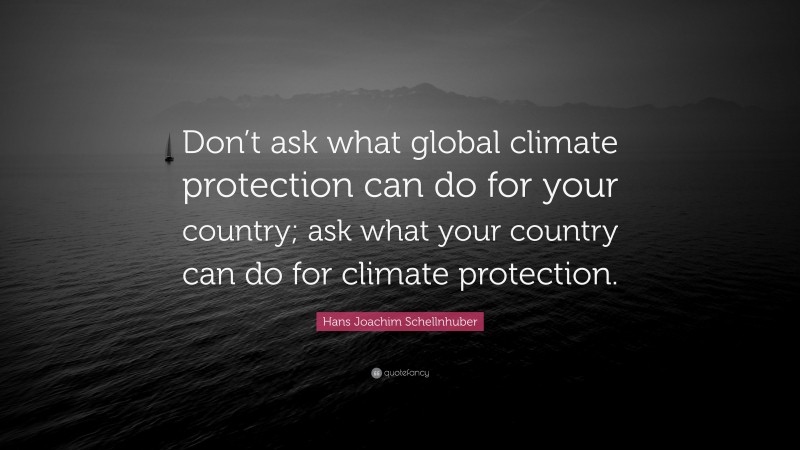 Hans Joachim Schellnhuber Quote: “Don’t ask what global climate protection can do for your country; ask what your country can do for climate protection.”