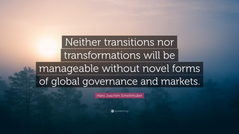 Hans Joachim Schellnhuber Quote: “Neither transitions nor transformations will be manageable without novel forms of global governance and markets.”