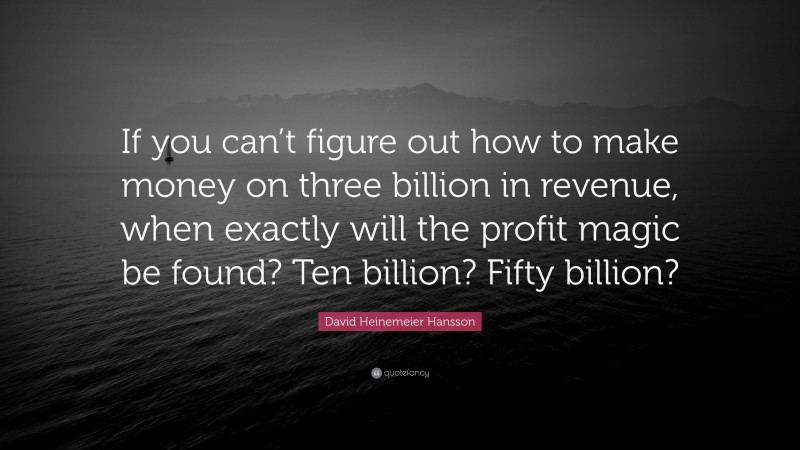 David Heinemeier Hansson Quote: “If you can’t figure out how to make money on three billion in revenue, when exactly will the profit magic be found? Ten billion? Fifty billion?”