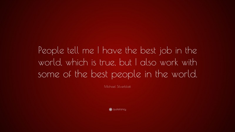 Michael Silverblatt Quote: “People tell me I have the best job in the world, which is true, but I also work with some of the best people in the world.”