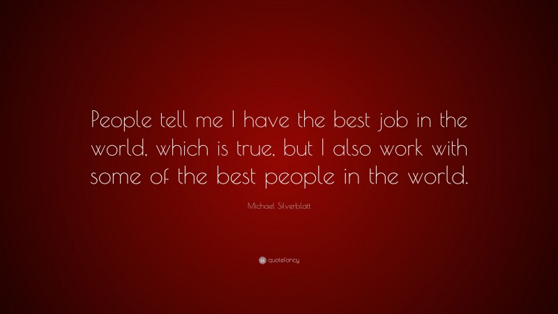 Michael Silverblatt Quote: “People tell me I have the best job in the world, which is true, but I also work with some of the best people in the world.”