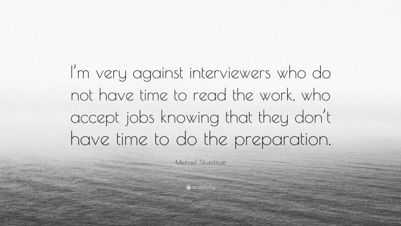 Michael Silverblatt Quote: “I’m very against interviewers who do not have time to read the work, who accept jobs knowing that they don’t have time to do the preparation.”